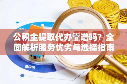 西夏公积金提取代办靠谱吗？全面解析服务优劣与选择指南