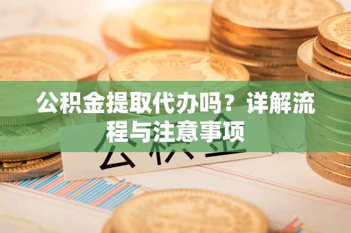 西夏公积金提取代办吗？详解流程与注意事项