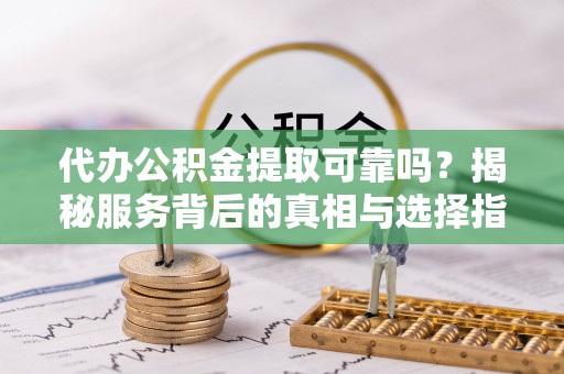 西夏代办公积金提取可靠吗？揭秘服务背后的真相与选择指南