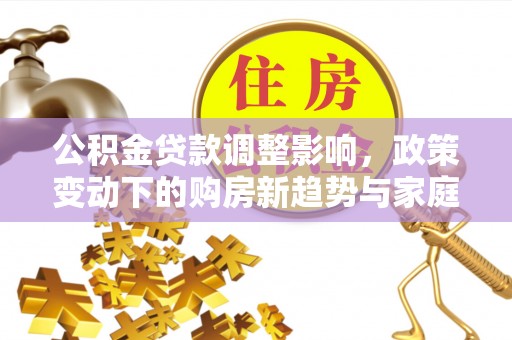 西夏公积金贷款调整影响，政策变动下的购房新趋势与家庭财务规划