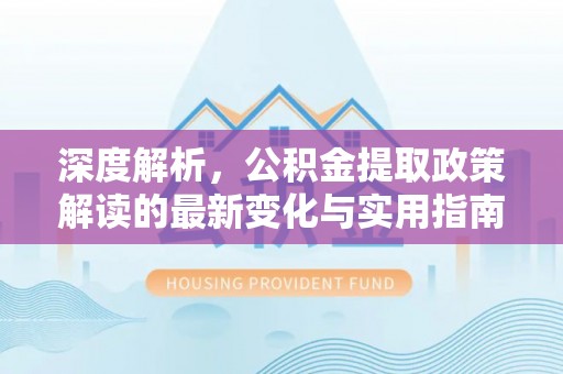 西夏深度解析，公积金提取政策解读的最新变化与实用指南