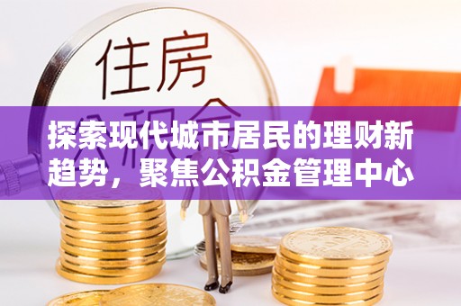 西夏探索现代城市居民的理财新趋势，聚焦公积金管理中心的服务创新