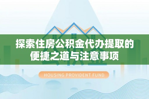 西夏探索住房公积金代办提取的便捷之道与注意事项
