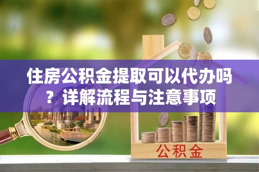 西夏住房公积金提取可以代办吗？详解流程与注意事项