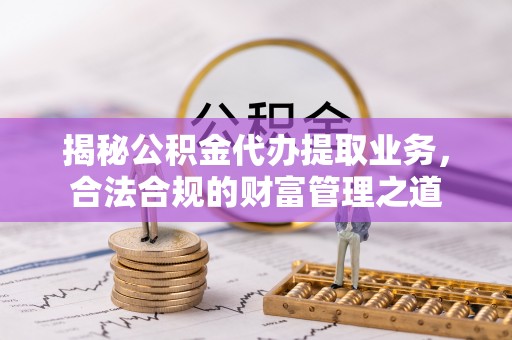 西夏揭秘公积金代办提取业务，合法合规的财富管理之道