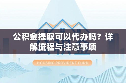 西夏公积金提取可以代办吗？详解流程与注意事项