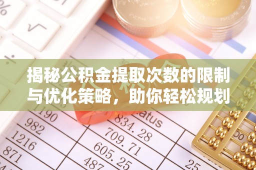 西夏揭秘公积金提取次数的限制与优化策略，助你轻松规划财务未来