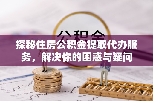 西夏探秘住房公积金提取代办服务，解决你的困惑与疑问