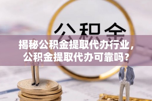 西夏揭秘公积金提取代办行业，公积金提取代办可靠吗？