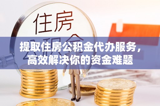 西夏提取住房公积金代办服务，高效解决你的资金难题