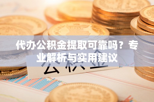 西夏代办公积金提取可靠吗？专业解析与实用建议