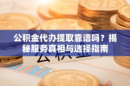 西夏公积金代办提取靠谱吗？揭秘服务真相与选择指南
