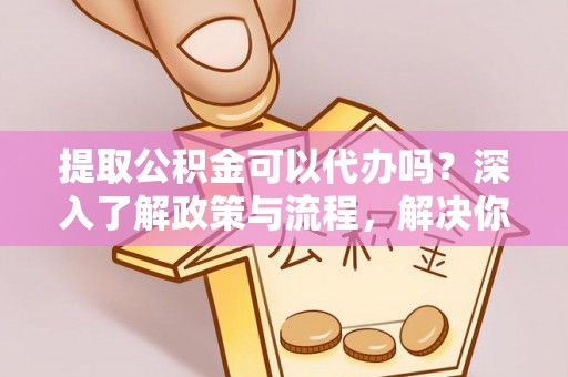 西夏提取公积金可以代办吗？深入了解政策与流程，解决你的疑问