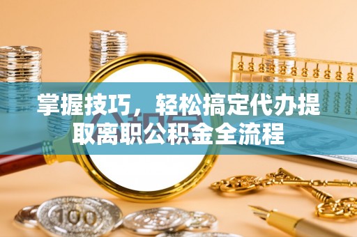 西夏掌握技巧，轻松搞定代办提取离职公积金全流程