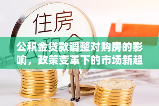 西夏公积金贷款调整对购房的影响，政策变革下的市场新趋势