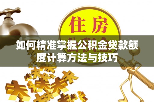西夏如何精准掌握公积金贷款额度计算方法与技巧