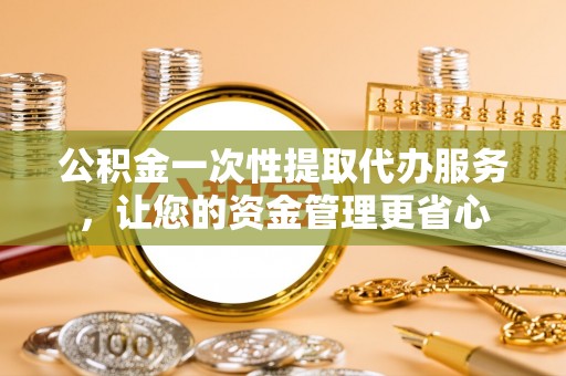 西夏公积金一次性提取代办服务，让您的资金管理更省心