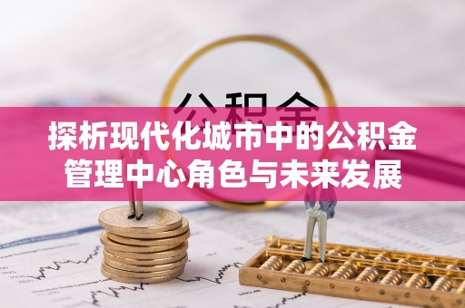 西夏探析现代化城市中的公积金管理中心角色与未来发展