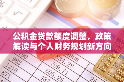 西夏公积金贷款额度调整，政策解读与个人财务规划新方向