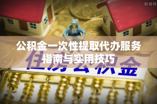 西夏公积金一次性提取代办服务指南与实用技巧
