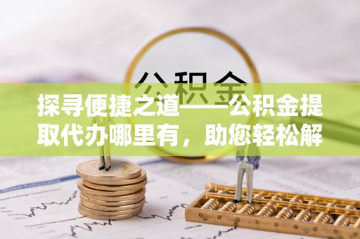 西夏探寻便捷之道——公积金提取代办哪里有，助您轻松解决资金难题