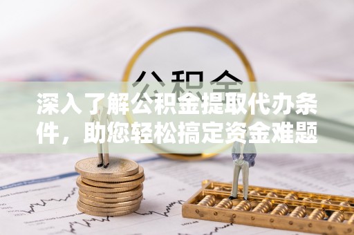 西夏深入了解公积金提取代办条件，助您轻松搞定资金难题