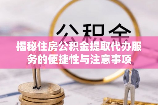 西夏揭秘住房公积金提取代办服务的便捷性与注意事项