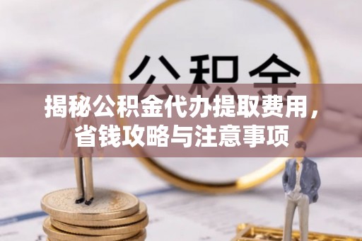 西夏揭秘公积金代办提取费用，省钱攻略与注意事项