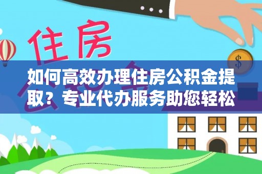 西夏如何高效办理住房公积金提取？专业代办服务助您轻松搞定