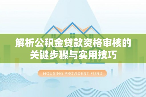 西夏解析公积金贷款资格审核的关键步骤与实用技巧