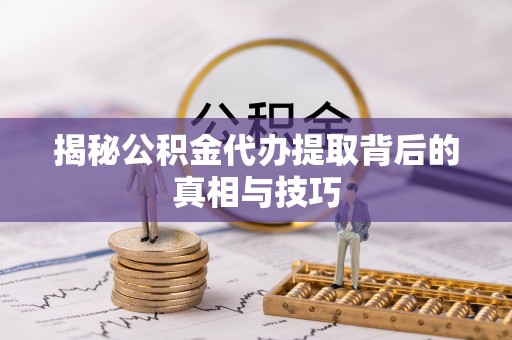 西夏揭秘公积金代办提取背后的真相与技巧