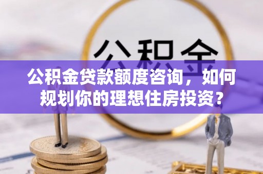 西夏公积金贷款额度咨询，如何规划你的理想住房投资？