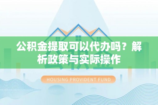 西夏公积金提取可以代办吗？解析政策与实际操作