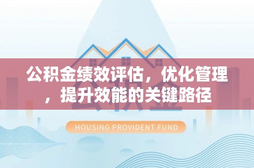 西夏公积金绩效评估，优化管理，提升效能的关键路径