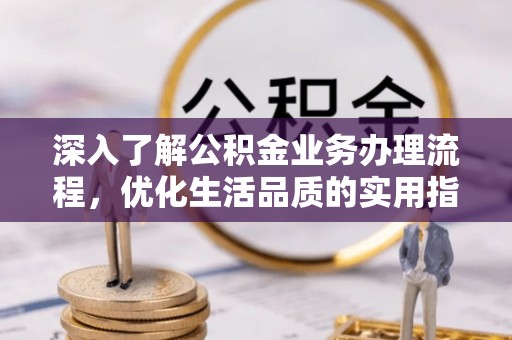 西夏深入了解公积金业务办理流程，优化生活品质的实用指南