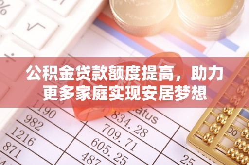 西夏公积金贷款额度提高，助力更多家庭实现安居梦想