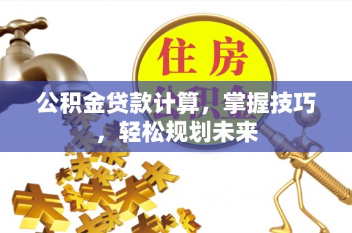 西夏公积金贷款计算，掌握技巧，轻松规划未来