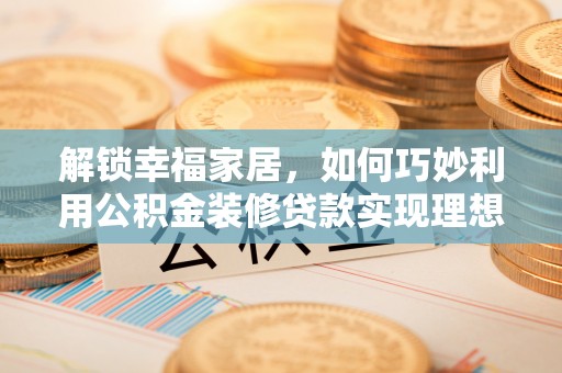 西夏解锁幸福家居，如何巧妙利用公积金装修贷款实现理想空间