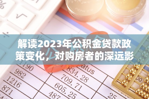 西夏解读2023年公积金贷款政策变化，对购房者的深远影响