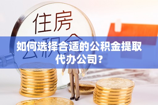 西夏如何选择合适的公积金提取代办公司？