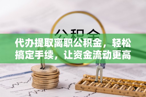西夏代办提取离职公积金，轻松搞定手续，让资金流动更高效