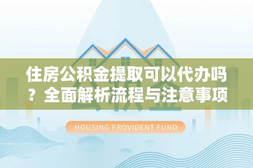 西夏住房公积金提取可以代办吗？全面解析流程与注意事项
