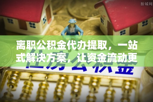 西夏离职公积金代办提取，一站式解决方案，让资金流动更便捷