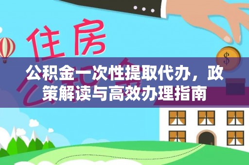 西夏公积金一次性提取代办，政策解读与高效办理指南