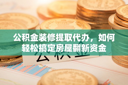 西夏公积金装修提取代办，如何轻松搞定房屋翻新资金