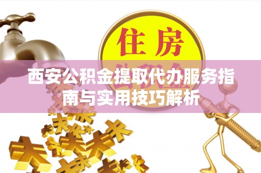 西夏西安公积金提取代办服务指南与实用技巧解析