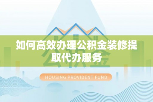 西夏如何高效办理公积金装修提取代办服务