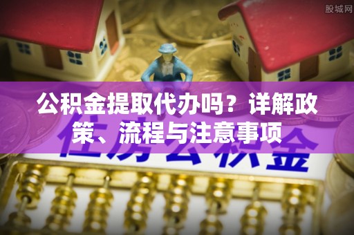 西夏公积金提取代办吗？详解政策、流程与注意事项