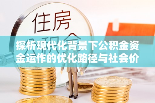 西夏探析现代化背景下公积金资金运作的优化路径与社会价值