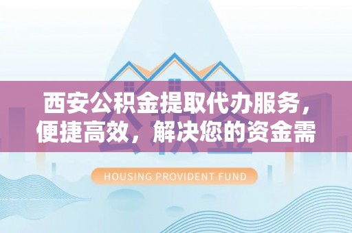 西夏西安公积金提取代办服务，便捷高效，解决您的资金需求
